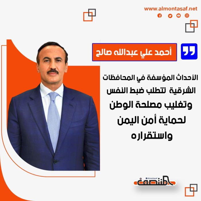 أحمد علي عبد الله صالح : الأحداث المؤسفة في المحافظات الشرقية  تتطلب ضبط النفس وتغليب مصلحة الوطن لحماية أمن اليمن واستقراره