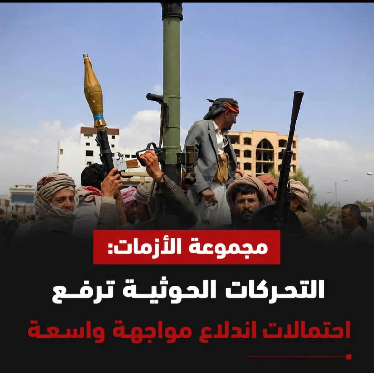 مجموعة الأزمات: التحركات الحوثية ترفع احتمالات اندلاع مواجهة واسعة
